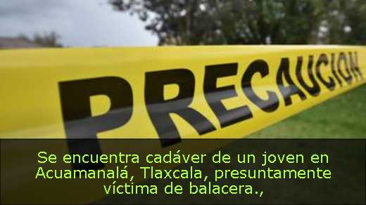 Se encuentra cadáver de un joven en Acuamanalá, Tlaxcala, presuntamente víctima de balacera