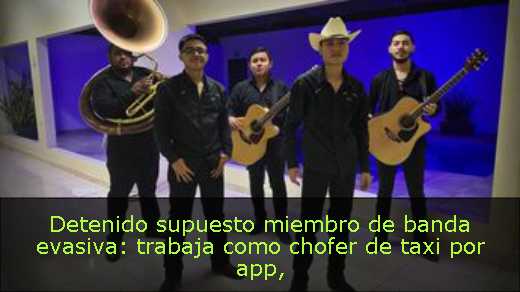 Detenido supuesto miembro de banda evasiva: trabaja como chofer de taxi por app
