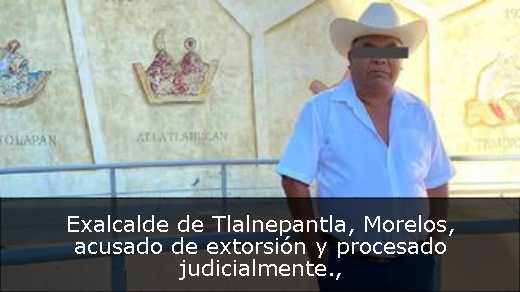 Exalcalde de Tlalnepantla, Morelos, acusado de extorsión y procesado judicialmente