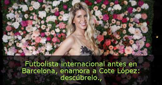 Futbolista internacional antes en Barcelona, enamora a Cote López: descúbrelo