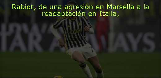 Rabiot, de una agresión en Marsella a la readaptación en Italia