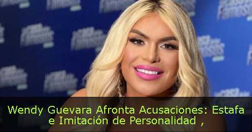 Wendy Guevara Afronta Acusaciones: Estafa e Imitación de Personalidad 