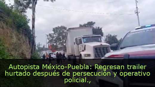Autopista México-Puebla: Regresan trailer hurtado después de persecución y operativo policial