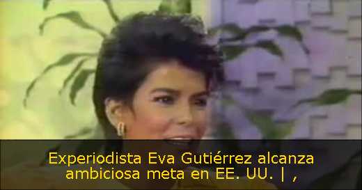 Experiodista Eva Gutiérrez alcanza ambiciosa meta en EE. UU. | 