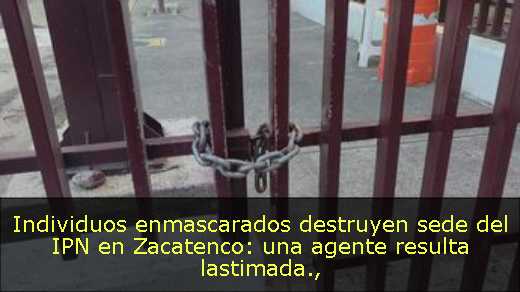 Individuos enmascarados destruyen sede del IPN en Zacatenco: una agente resulta lastimada