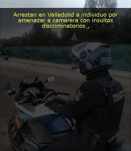 Arrestan en Valladolid a individuo por amenazar a camarera con insultos discriminatorios 