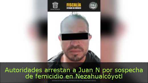 Autoridades arrestan a Juan N por sospecha de femicidio en Nezahualcóyotl 