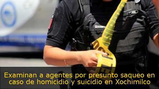 Examinan a agentes por presunto saqueo en caso de homicidio y suicidio en Xochimilco 