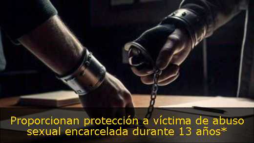 Proporcionan protección a víctima de abuso sexual encarcelada durante 13 años*