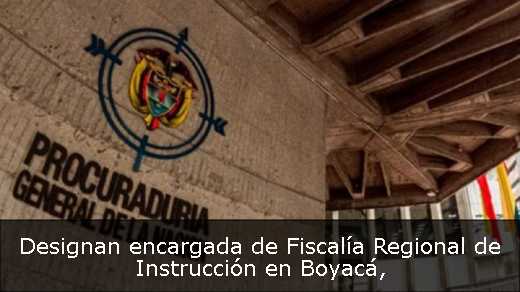 Designan encargada de Fiscalía Regional de Instrucción en Boyacá