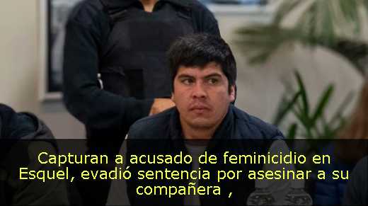 Capturan a acusado de feminicidio en Esquel, evadió sentencia por asesinar a su compañera 