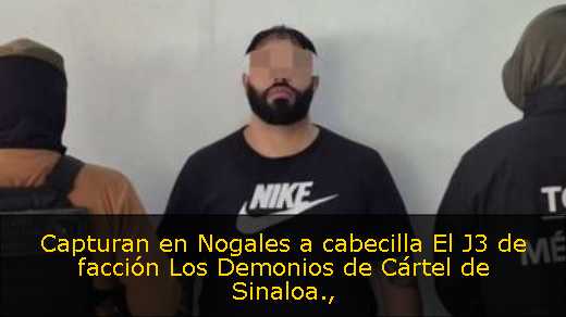 Capturan en Nogales a cabecilla El J3 de facción Los Demonios de Cártel de Sinaloa Capturan en Nogales a cabecilla El J3 de facción Los Demonios de Cártel de Sinaloa
