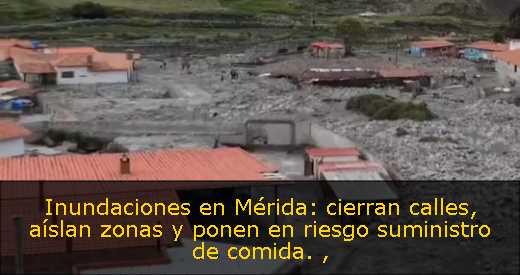 Inundaciones en Mérida: cierran calles, aíslan zonas y ponen en riesgo suministro de comida. 