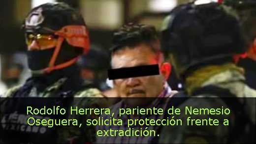Rodolfo Herrera, pariente de Nemesio Oseguera, solicita protección frente a extradición