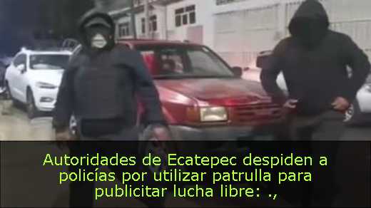 Autoridades de Ecatepec despiden a policías por utilizar patrulla para publicitar lucha libre: 
