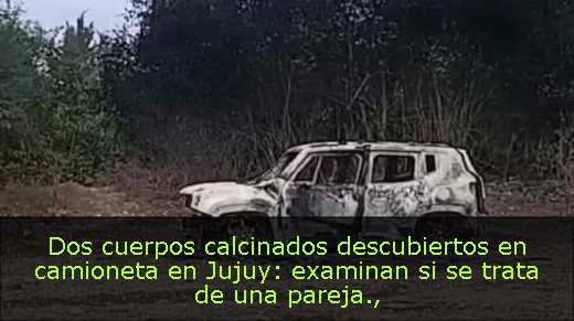 Dos cuerpos calcinados descubiertos en camioneta en Jujuy: examinan si se trata de una pareja