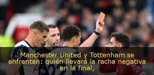 Manchester United y Tottenham se enfrentan: quién llevará la racha negativa en la final