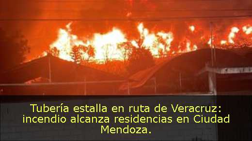 Tubería estalla en ruta de Veracruz: incendio alcanza residencias en Ciudad Mendoza
