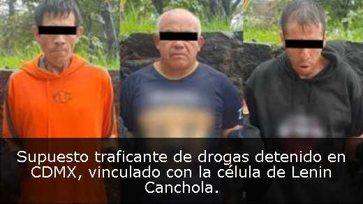 Supuesto traficante de drogas detenido en CDMX, vinculado con la célula de Lenin Canchola. 