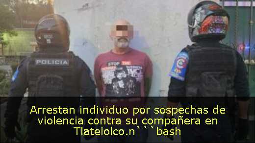 Arrestan individuo por sospechas de violencia contra su compañera en Tlatelolco.n```bash