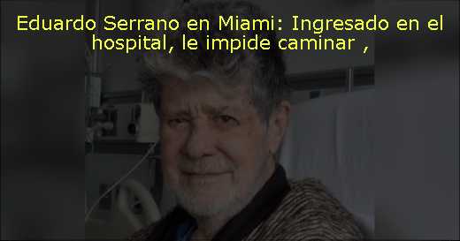 Eduardo Serrano en Miami: Ingresado en el hospital, le impide caminar 