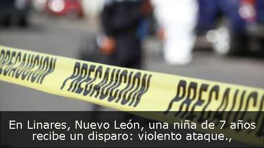 En Linares, Nuevo León, una niña de 7 años recibe un disparo: violento ataque