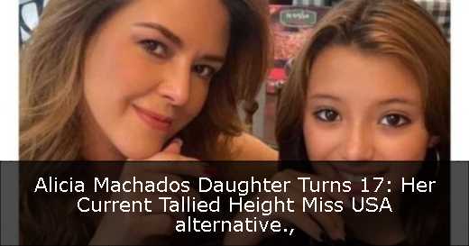 Alicia Machados Daughter Turns 17: Her Current Tallied Height Miss USA alternative