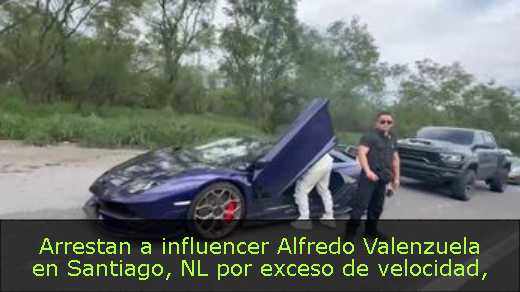 Arrestan a influencer Alfredo Valenzuela en Santiago, NL por exceso de velocidad