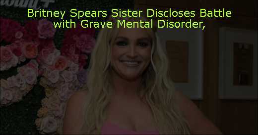 Britney Spears Sister Discloses Battle with Grave Mental Disorder