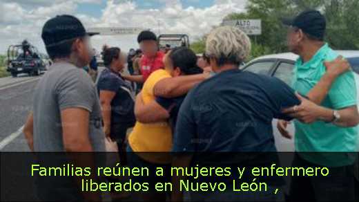 Familias reúnen a mujeres y enfermero liberados en Nuevo León 