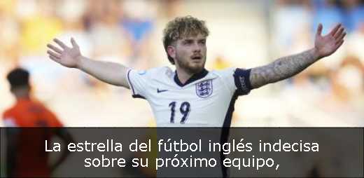 La estrella del fútbol inglés indecisa sobre su próximo equipo