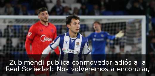 Zubimendi publica conmovedor adiós a la Real Sociedad: Nos volveremos a encontrar