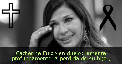 Catherine Fulop en duelo: lamenta profundamente la pérdida de su hijo 