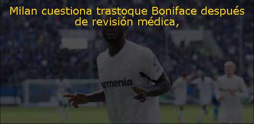 Milan cuestiona trastoque Boniface después de revisión médica