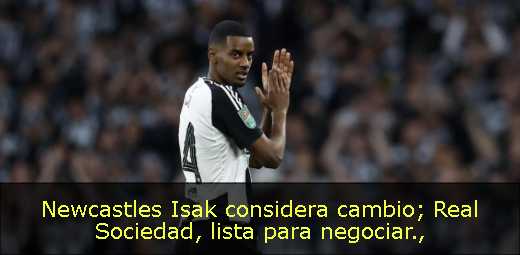Newcastles Isak considera cambio; Real Sociedad, lista para negociar