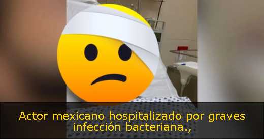 Actor mexicano hospitalizado por graves infección bacteriana