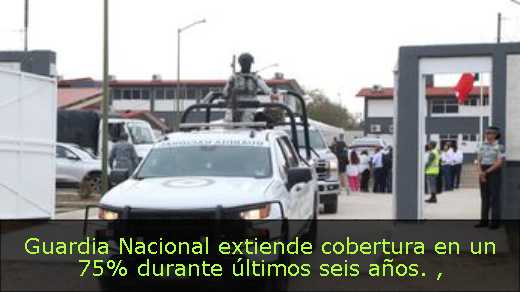 Guardia Nacional extiende cobertura en un 75% durante últimos seis años. 