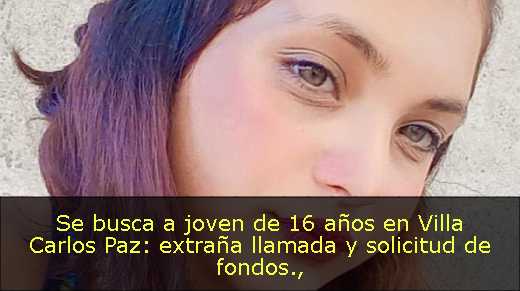 Se busca a joven de 16 años en Villa Carlos Paz: extraña llamada y solicitud de fondos