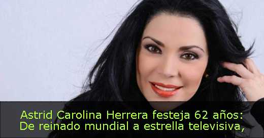 Astrid Carolina Herrera festeja 62 años: De reinado mundial a estrella televisiva