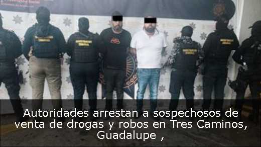 Autoridades arrestan a sospechosos de venta de drogas y robos en Tres Caminos, Guadalupe 