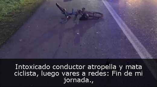 Intoxicado conductor atropella y mata ciclista, luego vares a redes: Fin de mi jornada