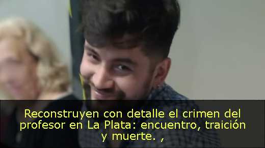 Reconstruyen con detalle el crimen del profesor en La Plata: encuentro, traición y muerte. 
