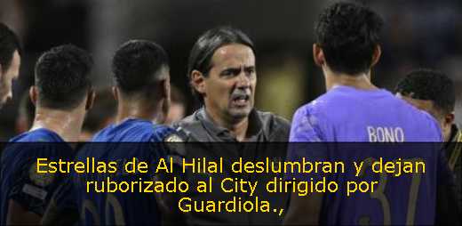 Estrellas de Al Hilal deslumbran y dejan ruborizado al City dirigido por Guardiola