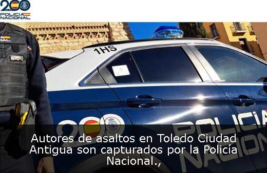 Autores de asaltos en Toledo Ciudad Antigua son capturados por la Policía Nacional
