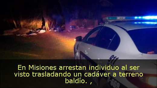 En Misiones arrestan individuo al ser visto trasladando un cadáver a terreno baldío. 