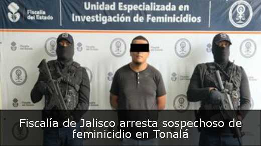 Fiscalía de Jalisco arresta sospechoso de feminicidio en Tonalá 