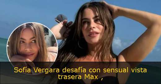 Sofía Vergara desafía con sensual vista trasera Max 