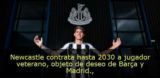 Newcastle contrata hasta 2030 a jugador veterano, objeto de deseo de Barça y Madrid