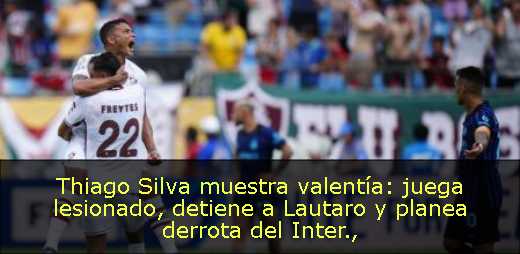 Thiago Silva muestra valentía: juega lesionado, detiene a Lautaro y planea derrota del Inter