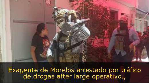 Exagente de Morelos arrestado por tráfico de drogas after large operativo